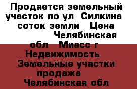 Продается земельный участок по ул. Силкина, 12 соток земли › Цена ­ 1 150 000 - Челябинская обл., Миасс г. Недвижимость » Земельные участки продажа   . Челябинская обл.